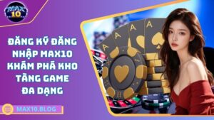 Đăng ký đăng nhập Max10 – Khám phá kho tàng game đa dạng