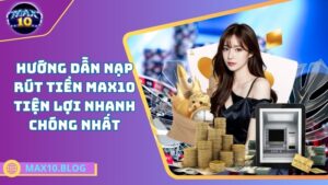 Hướng dẫn nạp rút tiền Max10 – Tiện lợi nhanh chóng nhất