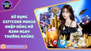 Sử dụng Giftcode MAX10 – Nhập đúng mã rinh ngay thưởng khủng