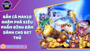 Bắn cá MAX10 – Khám phá siêu phẩm đình đám dành cho bet thủ