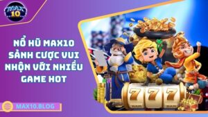 Nổ hũ Max10 – Sảnh cược vui nhộn với nhiều game hot